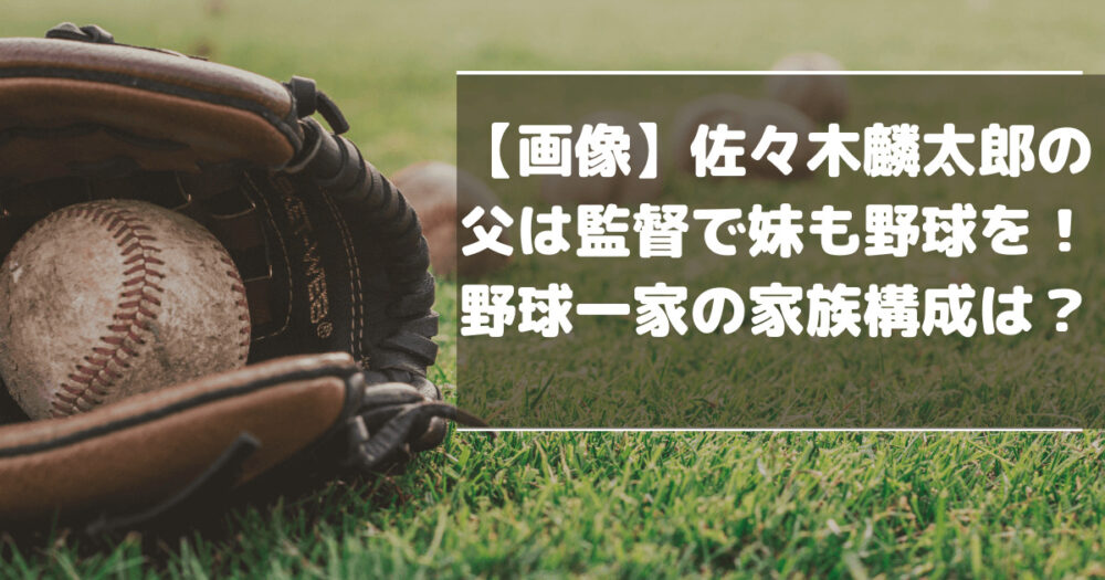 【画像】佐々木麟太郎の父は監督で妹も野球を！野球一家の家族構成は？